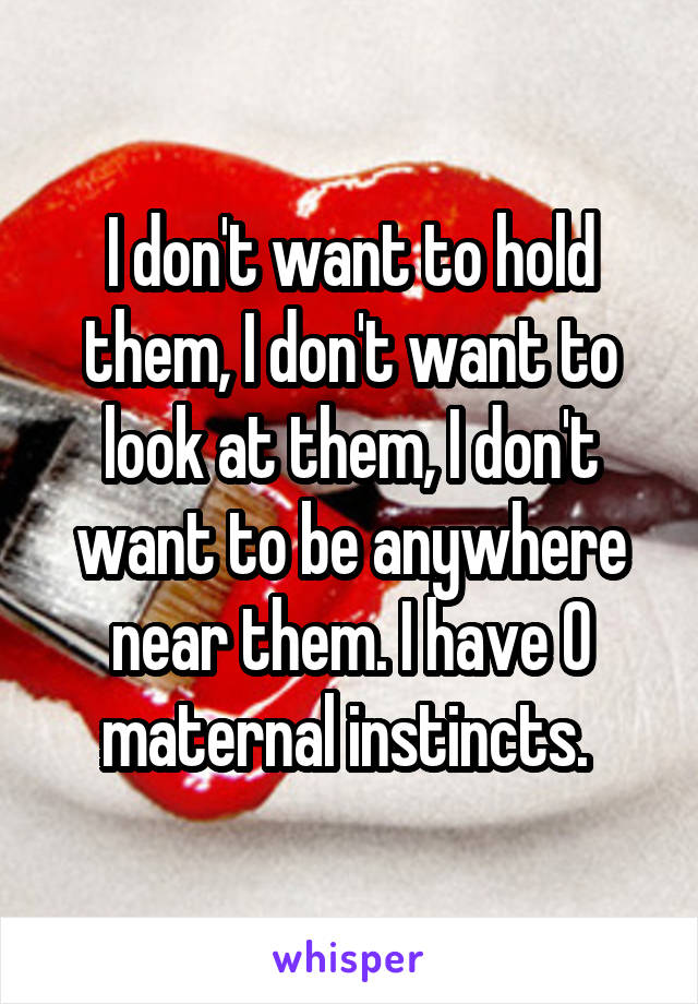 I don't want to hold them, I don't want to look at them, I don't want to be anywhere near them. I have 0 maternal instincts. 