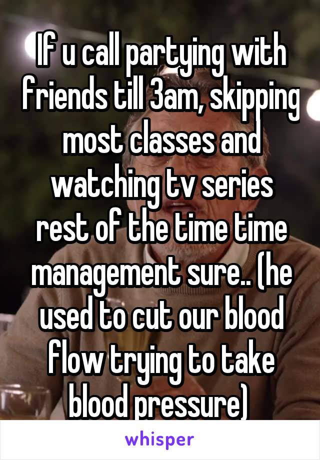 If u call partying with friends till 3am, skipping most classes and watching tv series rest of the time time management sure.. (he used to cut our blood flow trying to take blood pressure) 