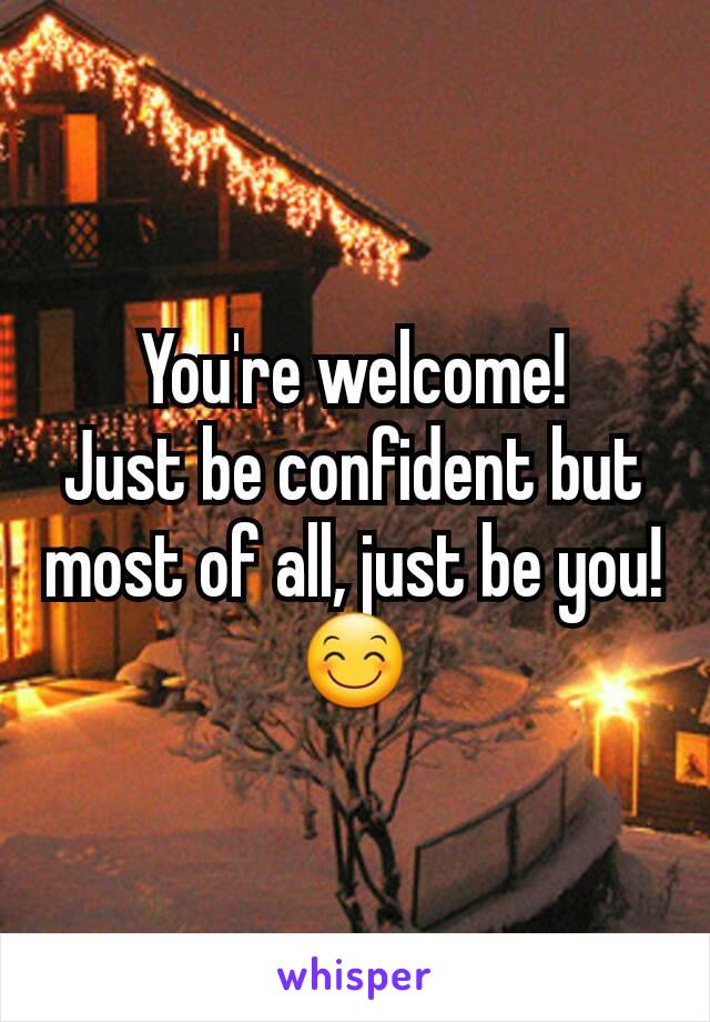 You're welcome!
Just be confident but most of all, just be you!
😊