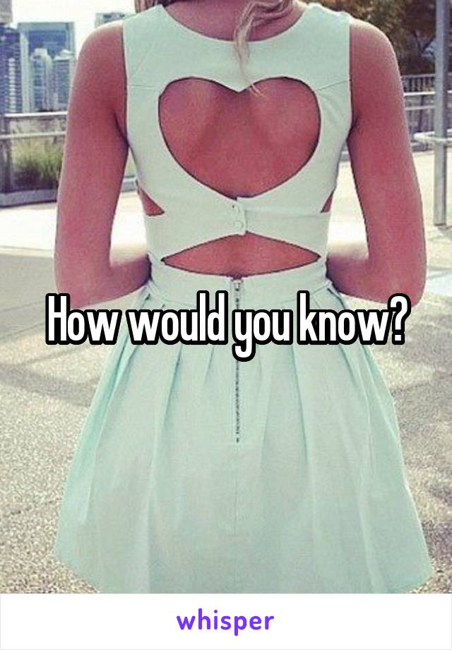 How would you know?