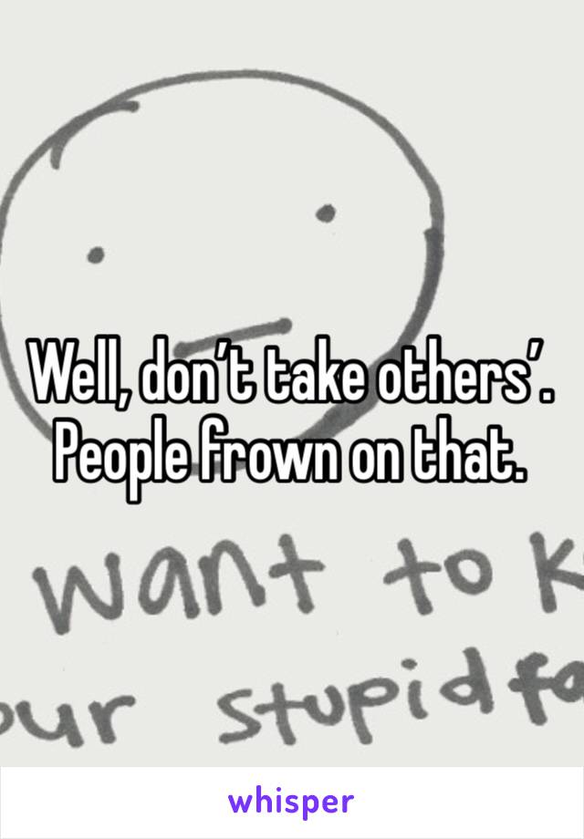 Well, don’t take others’. 
People frown on that. 