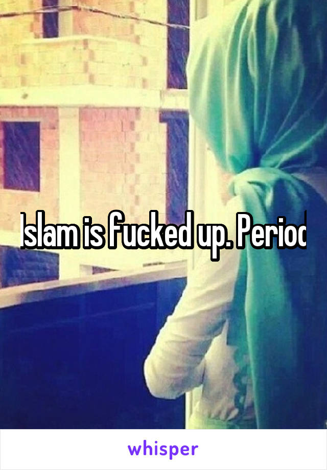 Islam is fucked up. Period