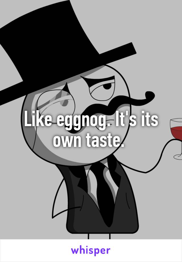 Like eggnog. It's its own taste. 
