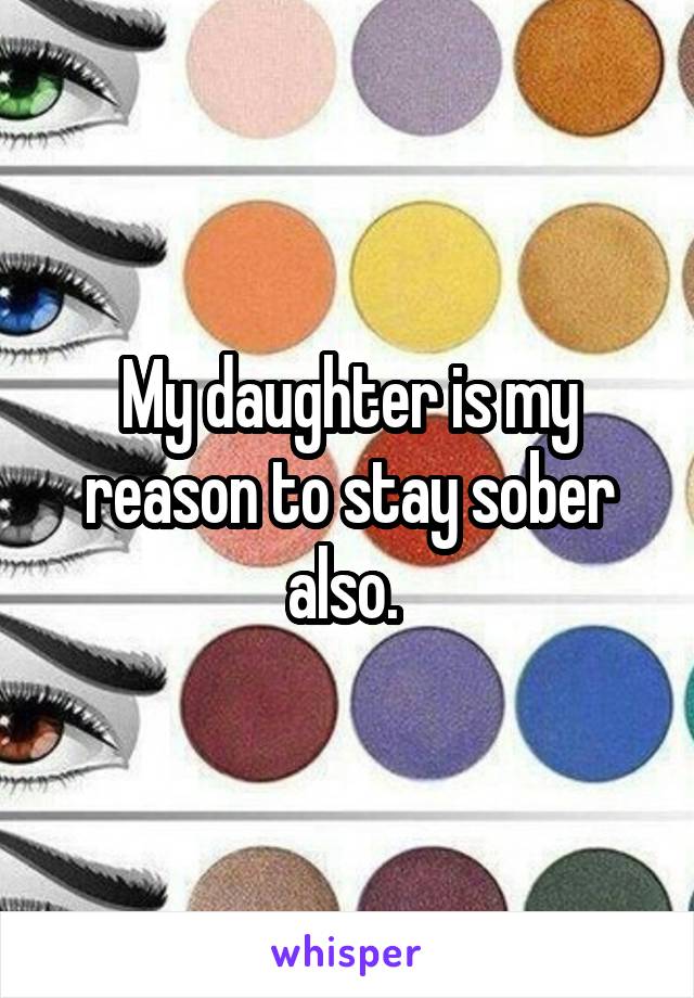 My daughter is my reason to stay sober also. 