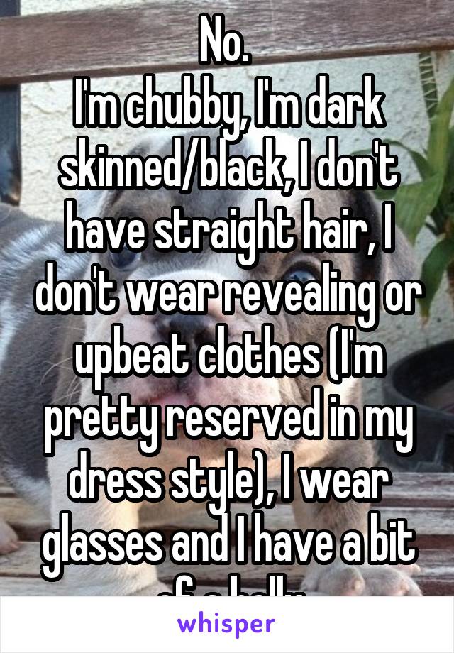 No. 
I'm chubby, I'm dark skinned/black, I don't have straight hair, I don't wear revealing or upbeat clothes (I'm pretty reserved in my dress style), I wear glasses and I have a bit of a belly