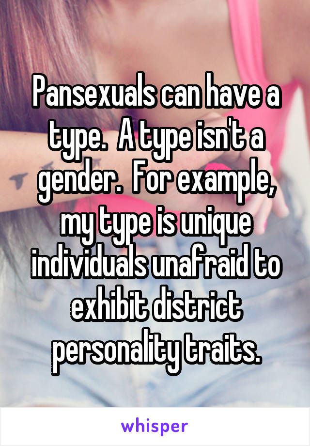 Pansexuals can have a type.  A type isn't a gender.  For example, my type is unique individuals unafraid to exhibit district personality traits.