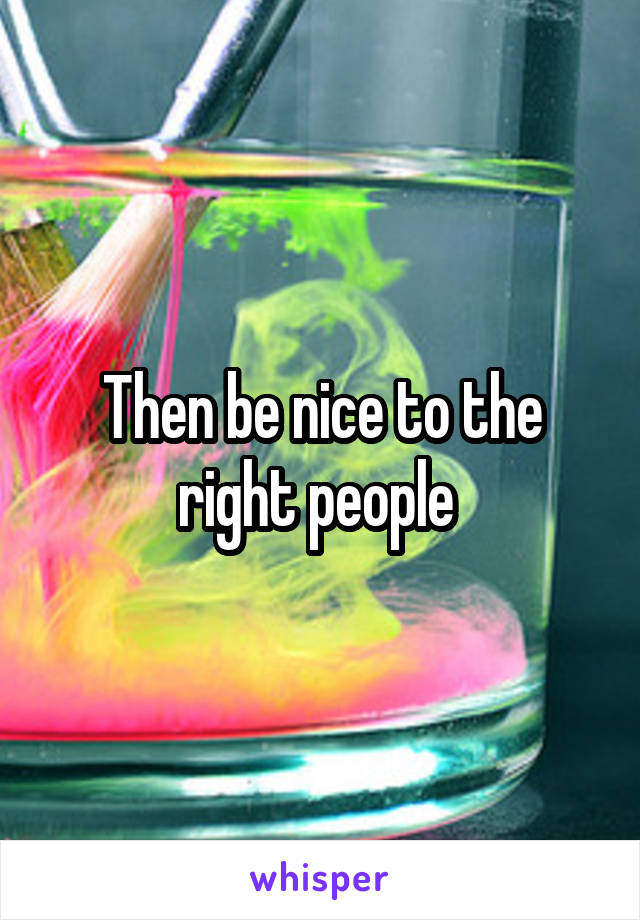 Then be nice to the right people 
