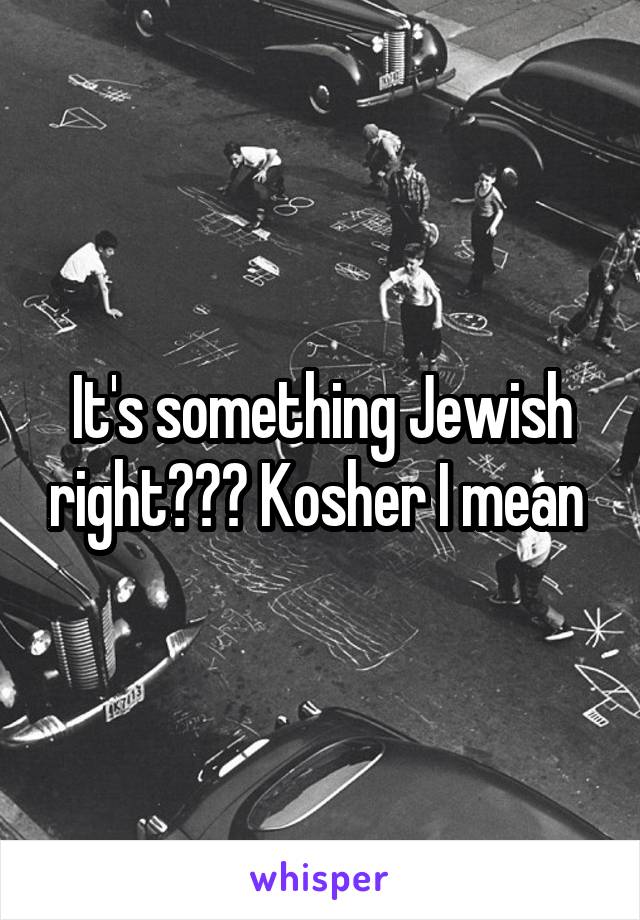It's something Jewish right??? Kosher I mean 