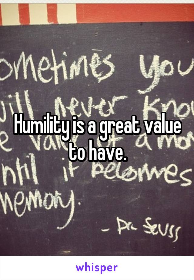 Humility is a great value to have.