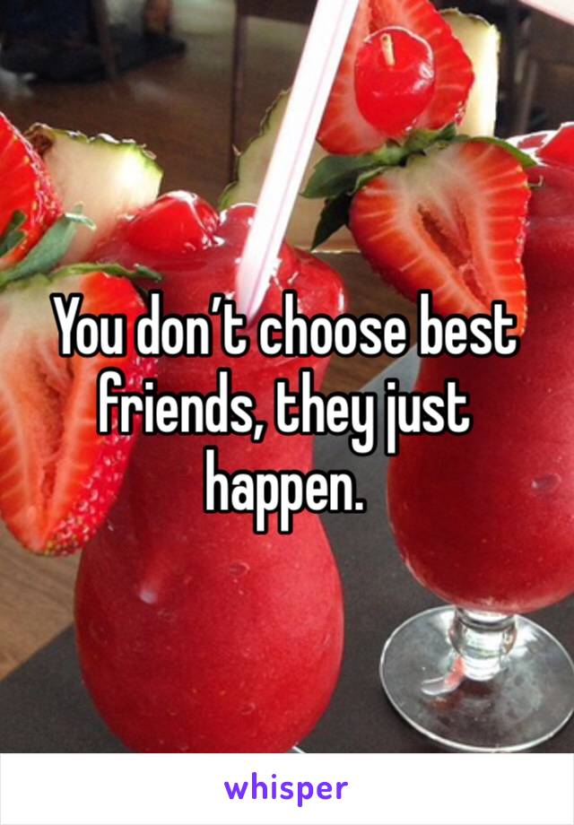 You don’t choose best friends, they just happen. 