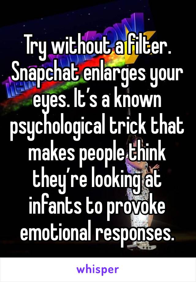 Try without a filter. Snapchat enlarges your eyes. It’s a known psychological trick that makes people think they’re looking at infants to provoke emotional responses. 