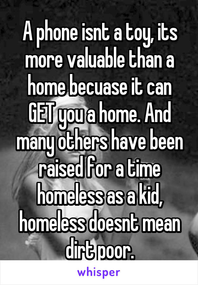 A phone isnt a toy, its more valuable than a home becuase it can GET you a home. And many others have been raised for a time homeless as a kid, homeless doesnt mean dirt poor.