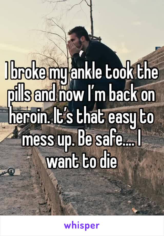 I broke my ankle took the pills and now I’m back on heroin. It’s that easy to mess up. Be safe.... I want to die