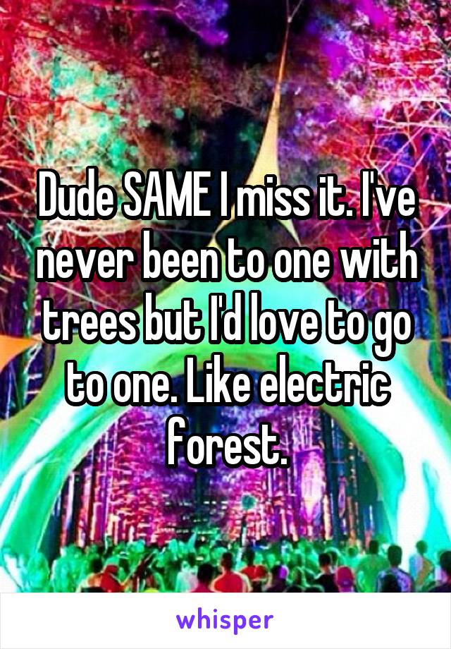 Dude SAME I miss it. I've never been to one with trees but I'd love to go to one. Like electric forest.