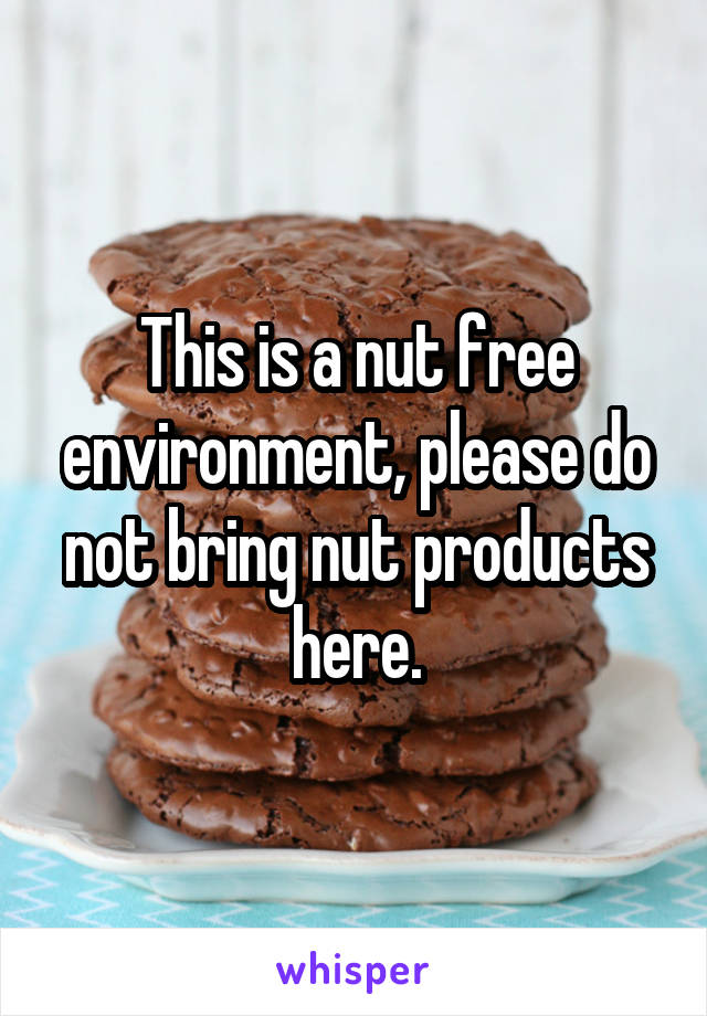 This is a nut free environment, please do not bring nut products here.
