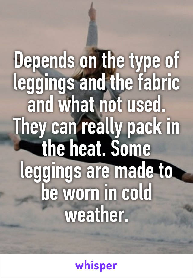 Depends on the type of leggings and the fabric and what not used. They can really pack in the heat. Some leggings are made to be worn in cold weather.