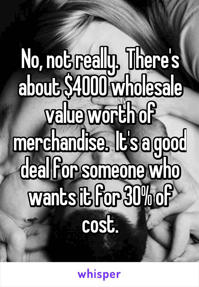 No, not really.  There's about $4000 wholesale value worth of merchandise.  It's a good deal for someone who wants it for 30% of cost.