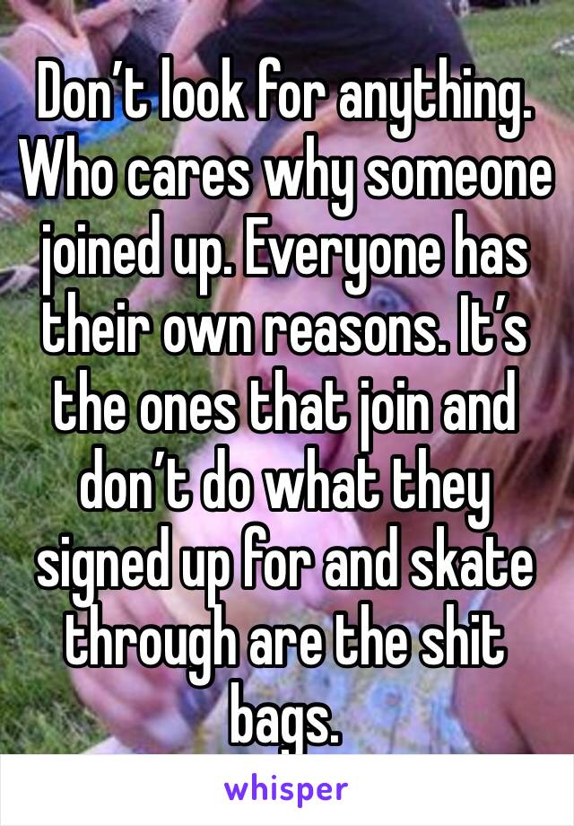 Don’t look for anything. Who cares why someone joined up. Everyone has their own reasons. It’s the ones that join and don’t do what they signed up for and skate through are the shit bags. 