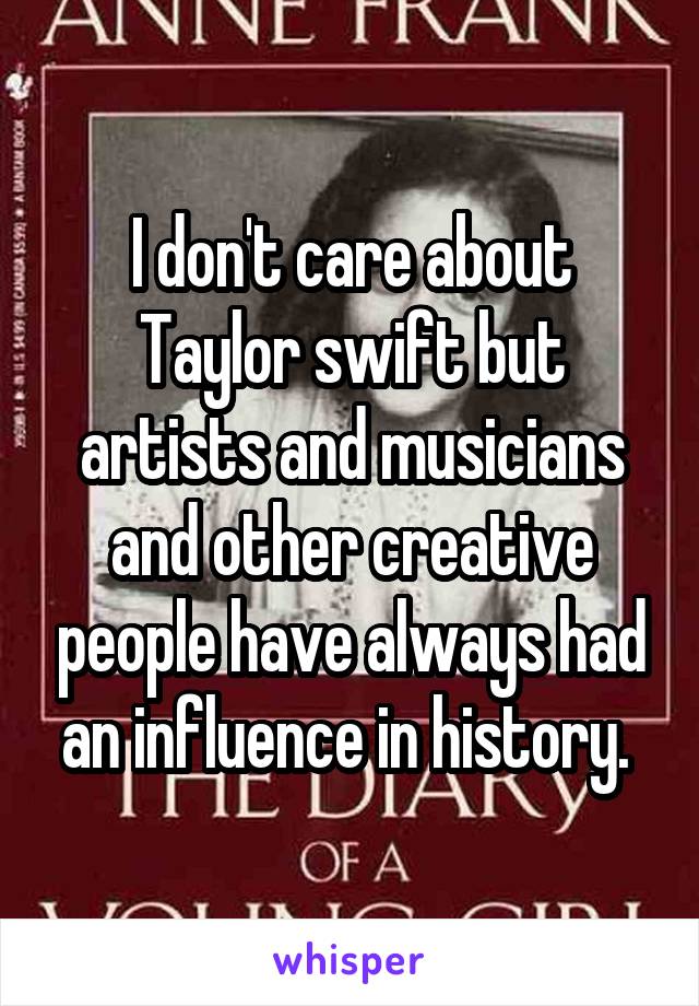 I don't care about Taylor swift but artists and musicians and other creative people have always had an influence in history. 