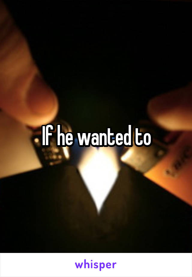 If he wanted to