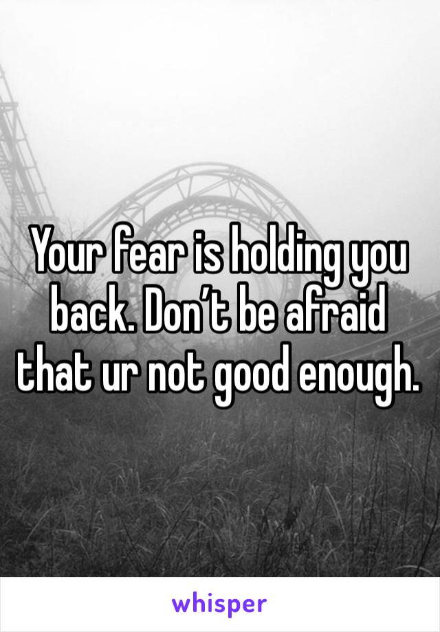 Your fear is holding you back. Don’t be afraid that ur not good enough. 
