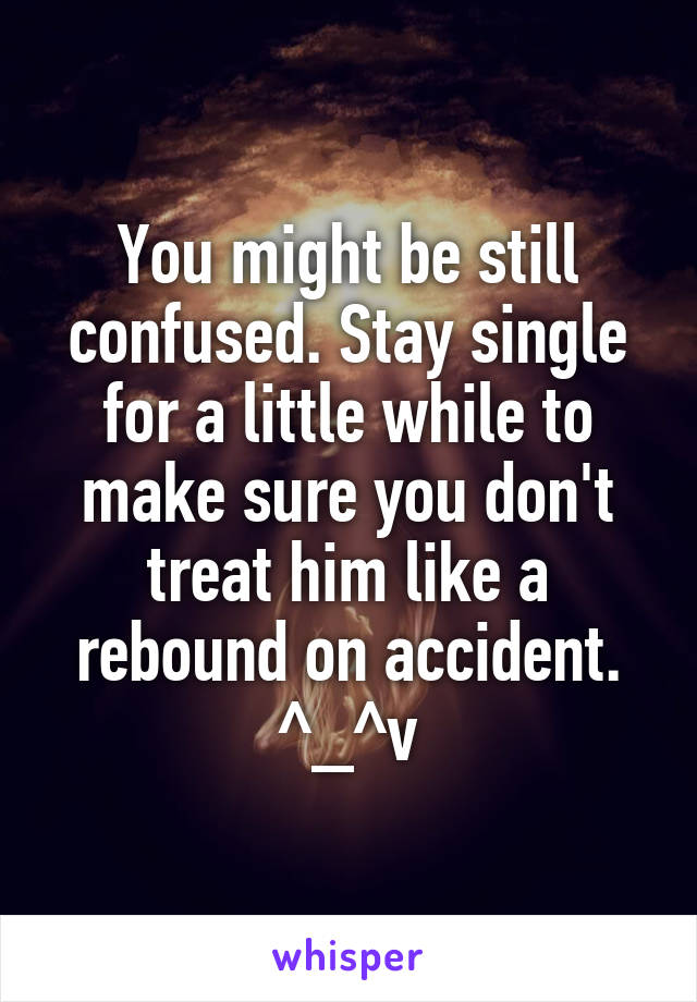 You might be still confused. Stay single for a little while to make sure you don't treat him like a rebound on accident. ^_^v