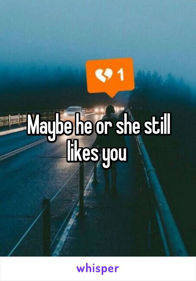 Maybe he or she still likes you 