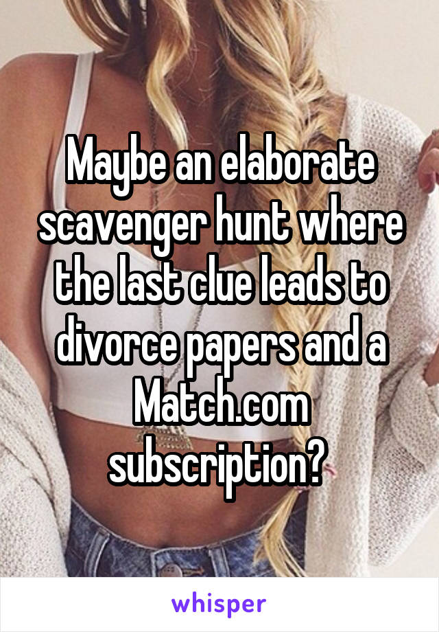 Maybe an elaborate scavenger hunt where the last clue leads to divorce papers and a Match.com subscription? 