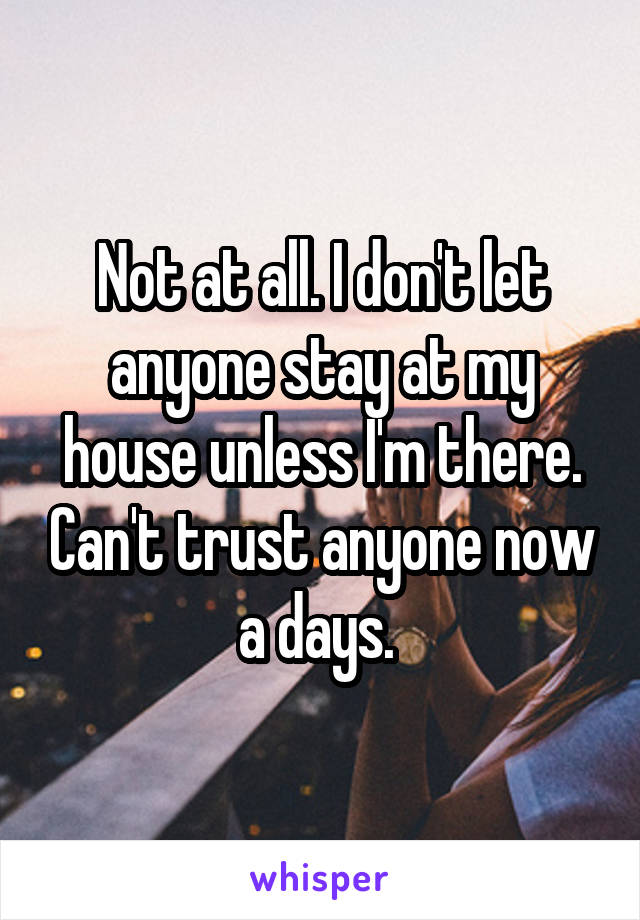 Not at all. I don't let anyone stay at my house unless I'm there. Can't trust anyone now a days. 