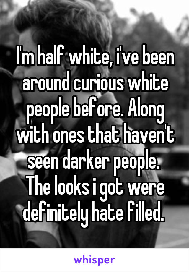 I'm half white, i've been around curious white people before. Along with ones that haven't seen darker people. 
The looks i got were definitely hate filled. 