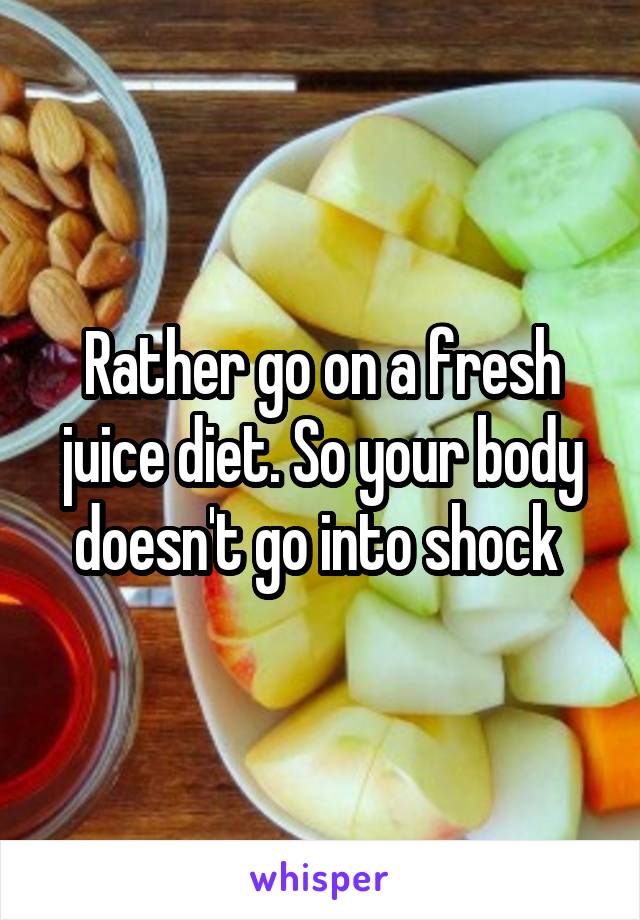 Rather go on a fresh juice diet. So your body doesn't go into shock 
