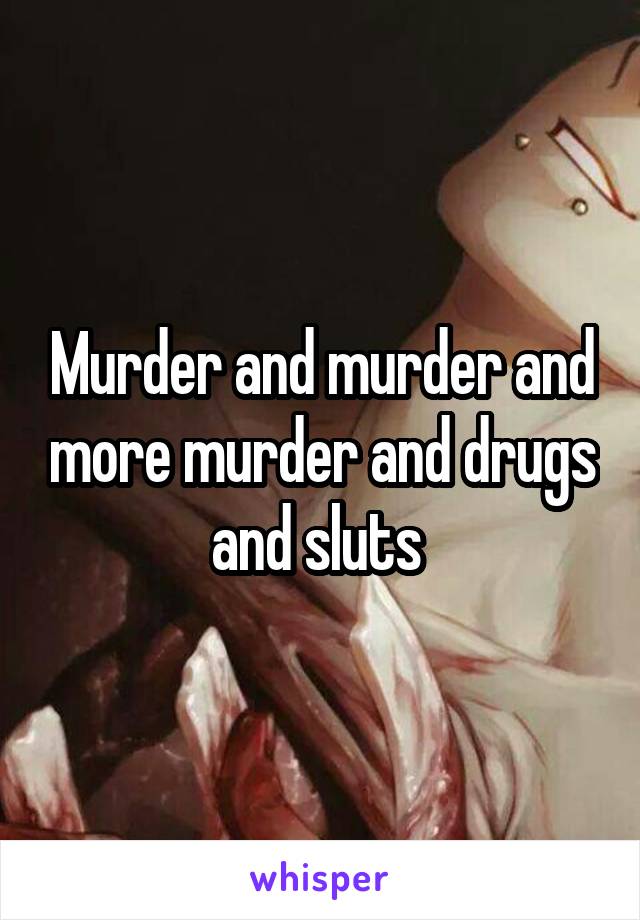 Murder and murder and more murder and drugs and sluts 