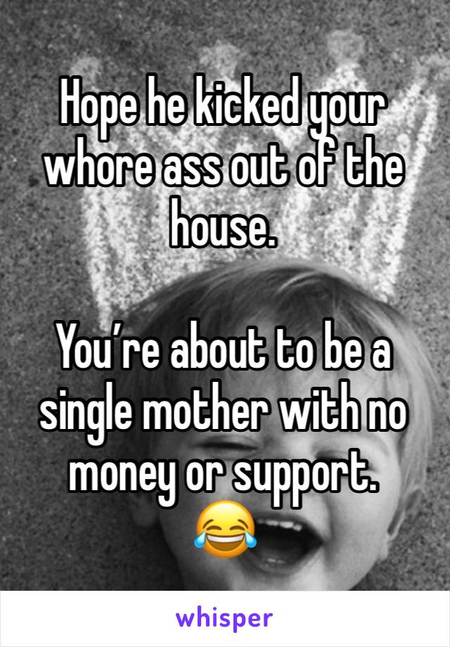 Hope he kicked your whore ass out of the house. 

You’re about to be a single mother with no money or support. 
😂