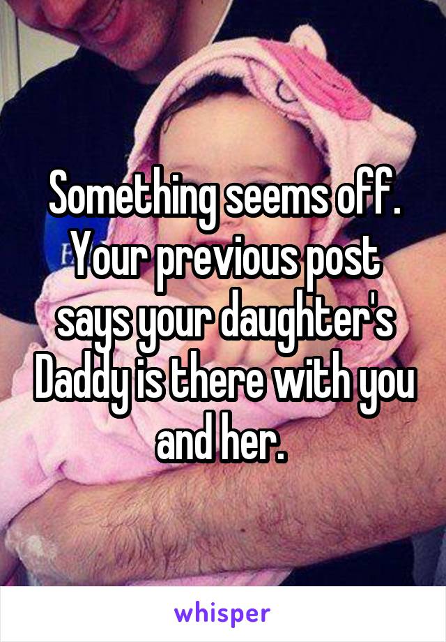 Something seems off. Your previous post says your daughter's Daddy is there with you and her. 