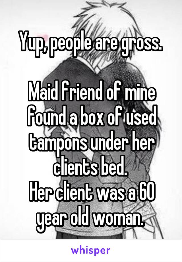 Yup, people are gross. 

Maid friend of mine found a box of used tampons under her clients bed. 
Her client was a 60 year old woman. 