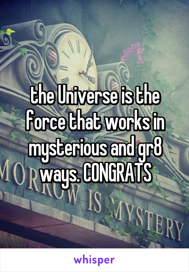 the Universe is the force that works in mysterious and gr8 ways. CONGRATS