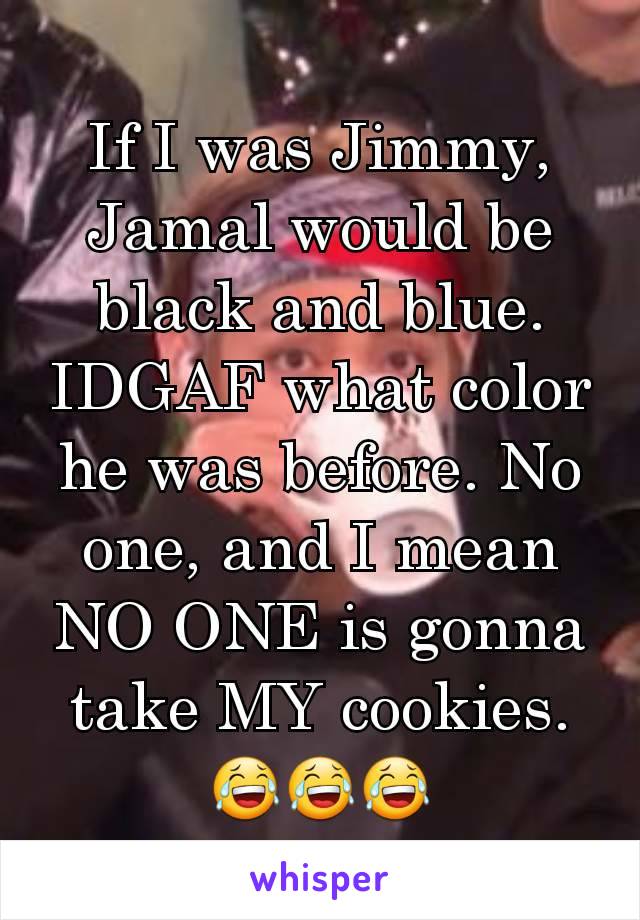 If I was Jimmy, Jamal would be black and blue. IDGAF what color he was before. No one, and I mean NO ONE is gonna take MY cookies.
😂😂😂