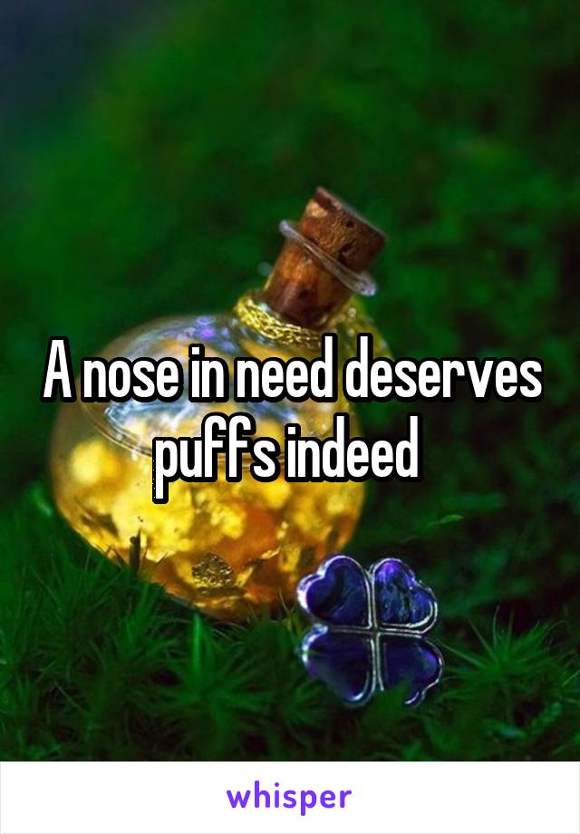 A nose in need deserves puffs indeed 