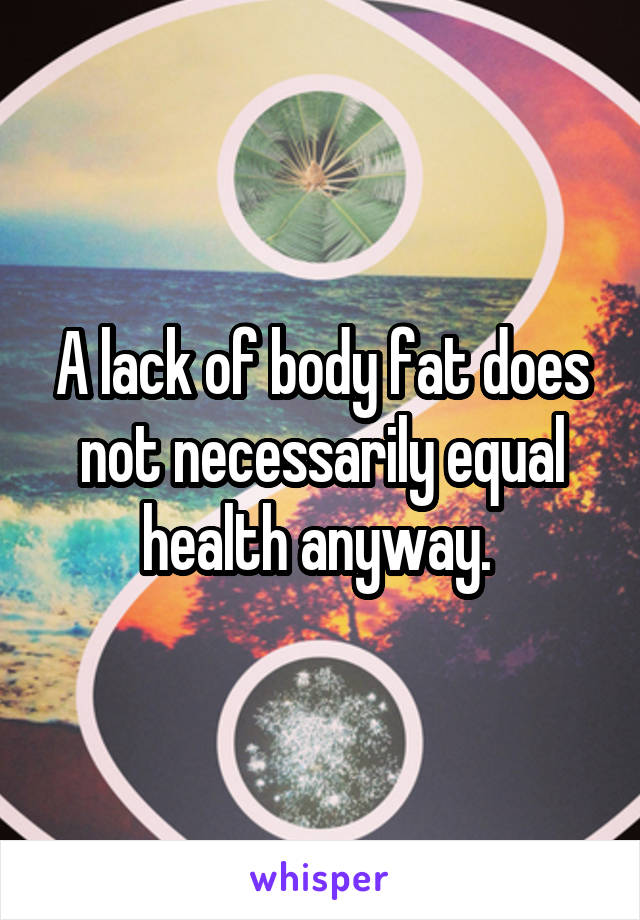 A lack of body fat does not necessarily equal health anyway. 