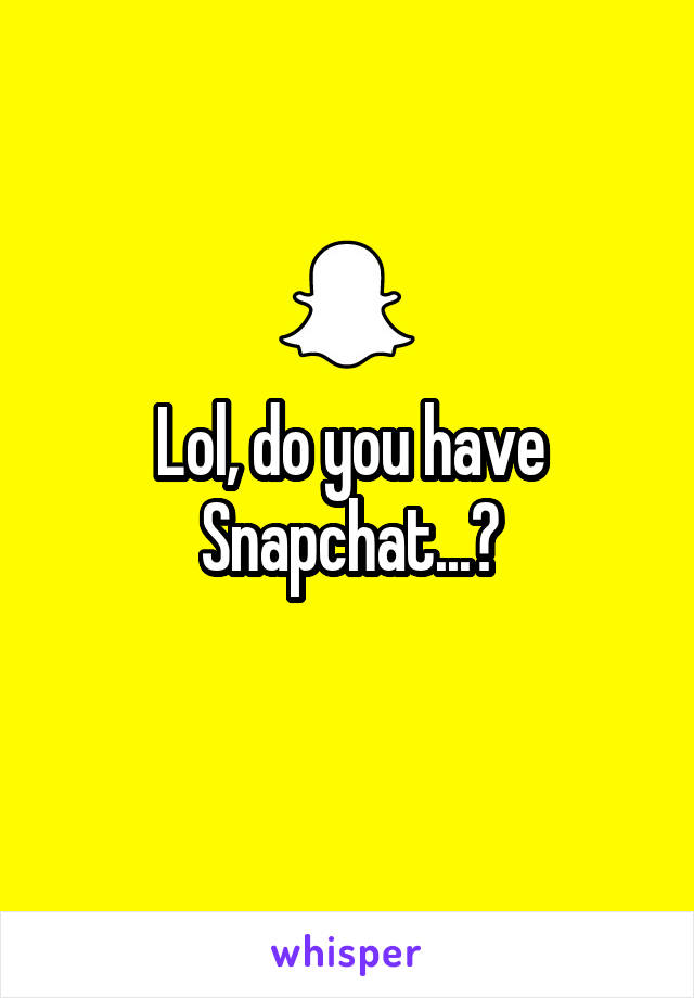 Lol, do you have Snapchat...?