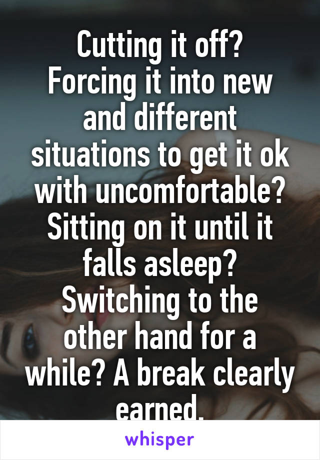 Cutting it off?
Forcing it into new and different situations to get it ok with uncomfortable?
Sitting on it until it falls asleep?
Switching to the other hand for a while? A break clearly earned.