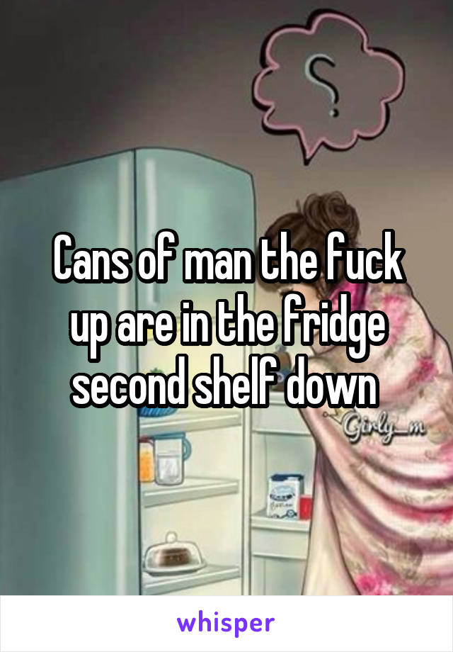 Cans of man the fuck up are in the fridge second shelf down 
