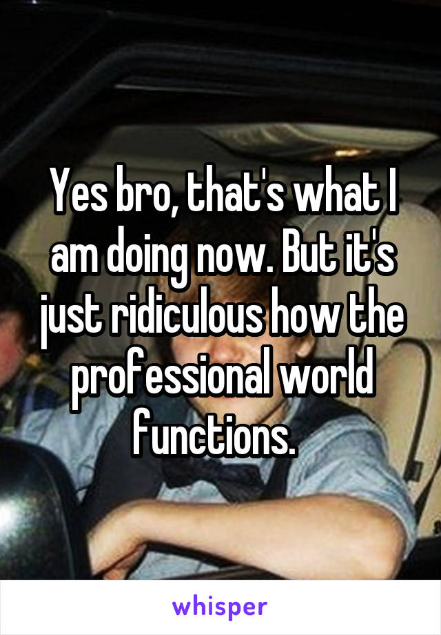 Yes bro, that's what I am doing now. But it's just ridiculous how the professional world functions.  