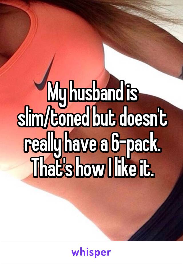 My husband is slim/toned but doesn't really have a 6-pack. That's how I like it.