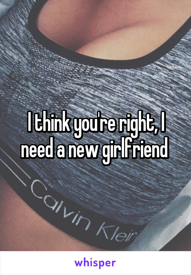 I think you're right, I need a new girlfriend 