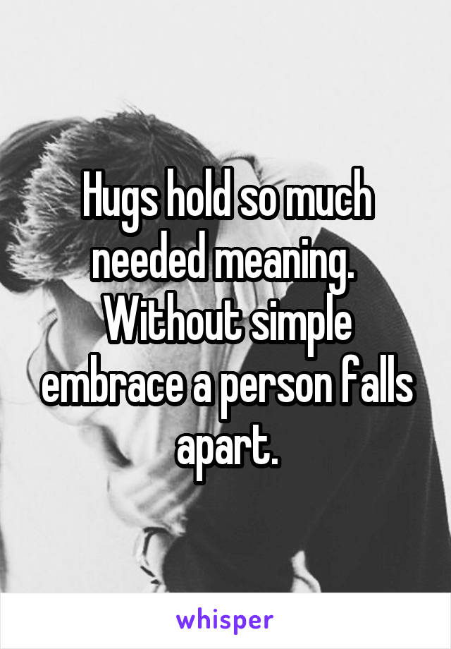 Hugs hold so much needed meaning.  Without simple embrace a person falls apart.