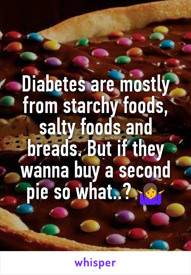 Diabetes are mostly from starchy foods, salty foods and breads. But if they wanna buy a second pie so what..? 🤷