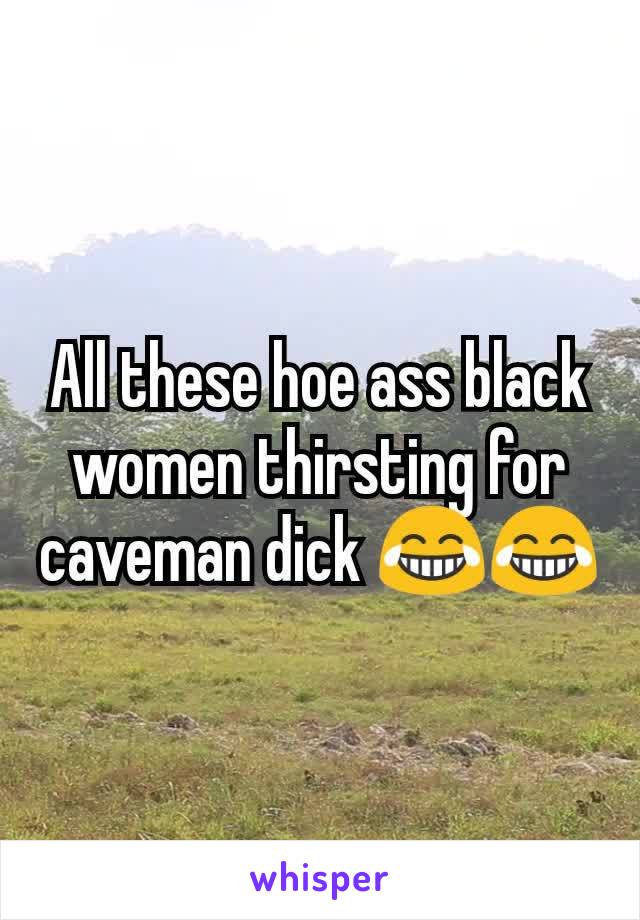All these hoe ass black women thirsting for caveman dick 😂😂