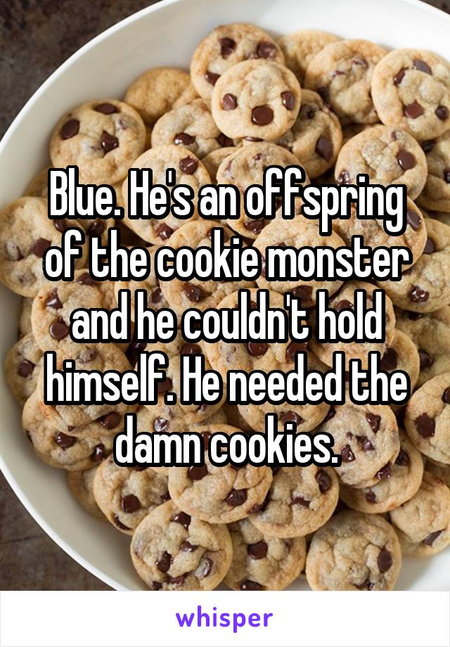 Blue. He's an offspring of the cookie monster and he couldn't hold himself. He needed the damn cookies.