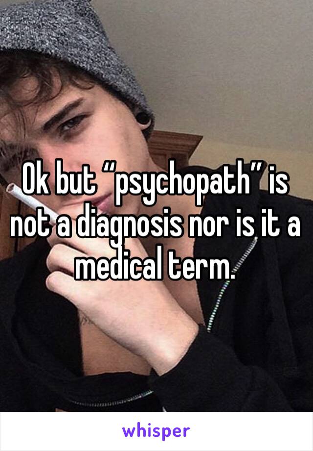 Ok but “psychopath” is not a diagnosis nor is it a medical term. 